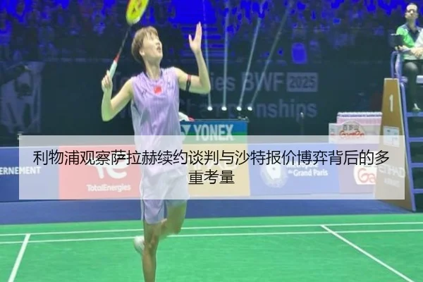 利物浦观察萨拉赫续约谈判与沙特报价博弈背后的多重考量
