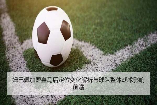 姆巴佩加盟皇马后定位变化解析与球队整体战术影响前瞻