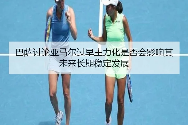巴萨讨论亚马尔过早主力化是否会影响其未来长期稳定发展