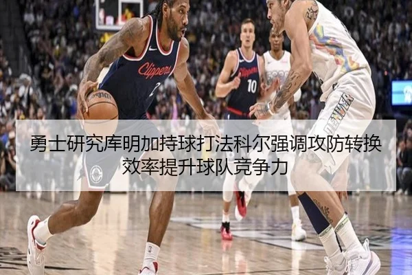 勇士研究库明加持球打法科尔强调攻防转换效率提升球队竞争力